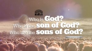 Who is God, Who is the son of God, Who are the Sons of God?