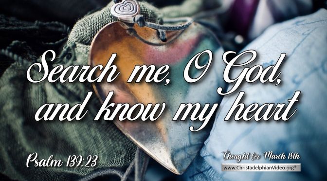 Daily Readings & Thought for March 18th. "SEARCH ME O GOD, AND KNOW MY HEART"
