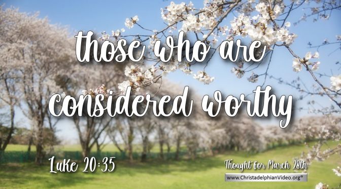Daily Readings & Thought for March 28th.  "THOSE WHO ARE CONSIDERED WORTHY" 
