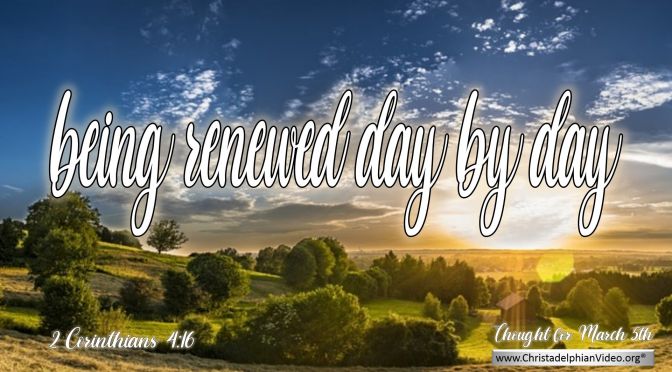 Daily Readings & Thought for March 5th. “… IS BEING RENEWED DAY BY DAY”