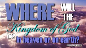 Where will the kingdom of God be , In Heaven or on Earth?