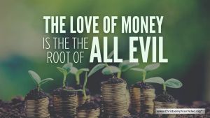 The Love of Money is the Root of all evil.