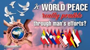 Is World Peace really Possible through man's efforts?
