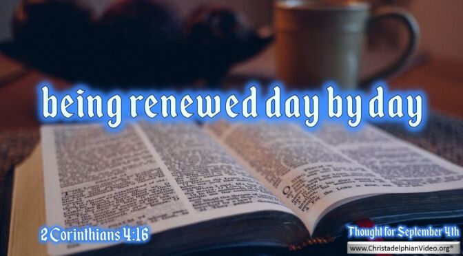 Daily Readings and Thought for September 4th. "BEING RENEWED DAY BY DAY"