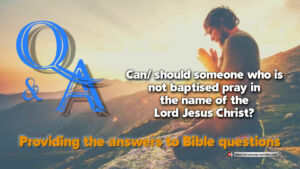 Bible Q&A: Can/should someone who is not baptised pray in the name of the Lord Jesus Christ?