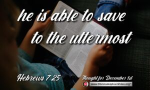 Daily Readings and Thought for December 1st.  “HE IS ABLE TO SAVE TO THE UTTERMOST”