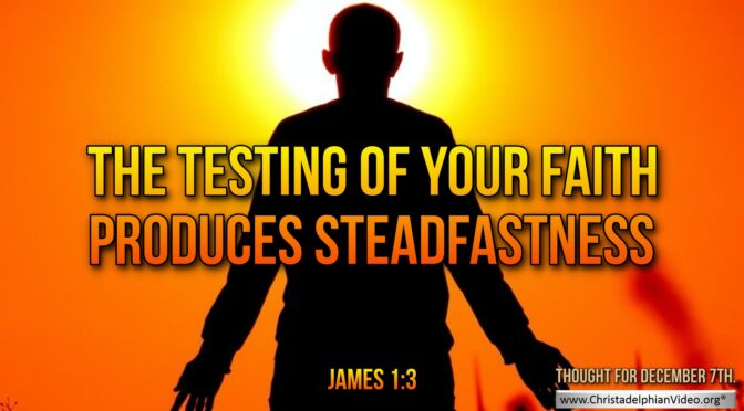 Daily Readings and Thought for December 7th. “THE TESTING OF YOUR FAITH PRODUCES ….”